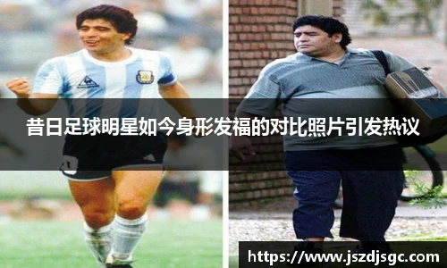 昔日足球明星如今身形发福的对比照片引发热议